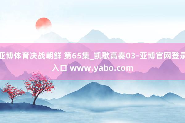 亚博体育决战朝鲜 第65集_凯歌高奏03-亚博官网登录入口 www.yabo.com