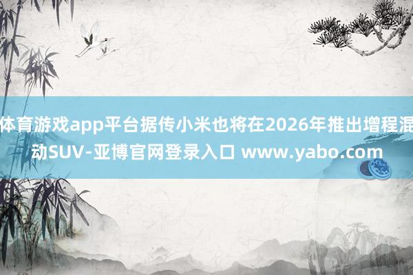 体育游戏app平台据传小米也将在2026年推出增程混动SUV-亚博官网登录入口 www.yabo.com