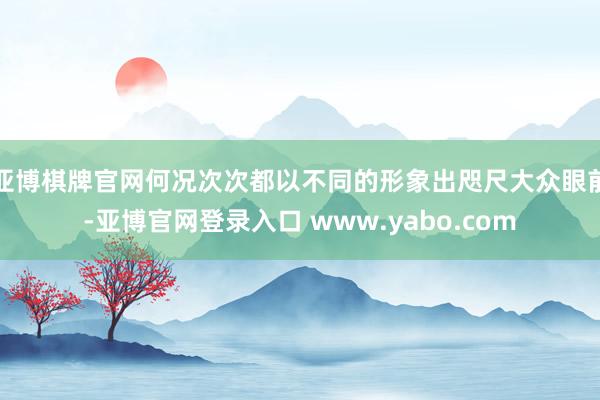 亚博棋牌官网何况次次都以不同的形象出咫尺大众眼前-亚博官网登录入口 www.yabo.com