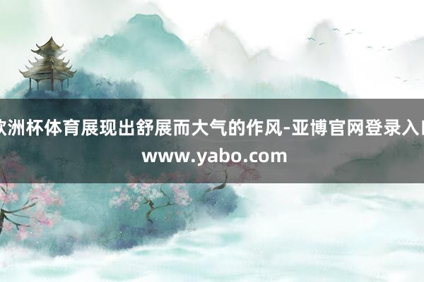 欧洲杯体育展现出舒展而大气的作风-亚博官网登录入口 www.yabo.com