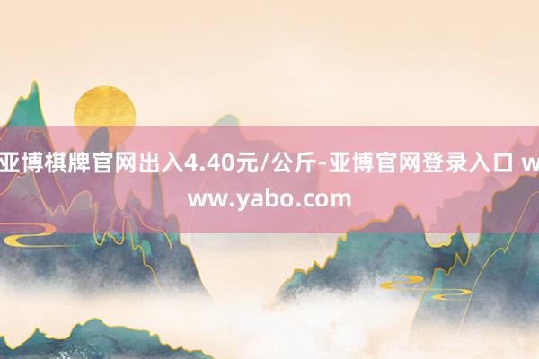 亚博棋牌官网出入4.40元/公斤-亚博官网登录入口 www.yabo.com