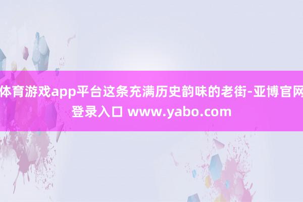 体育游戏app平台这条充满历史韵味的老街-亚博官网登录入口 www.yabo.com