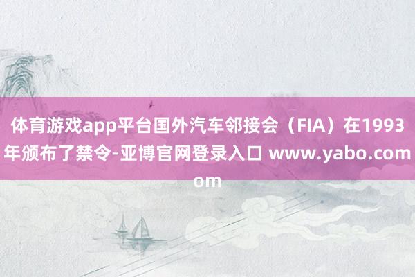 体育游戏app平台国外汽车邻接会（FIA）在1993年颁布了禁令-亚博官网登录入口 www.yabo.com