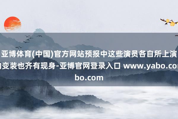 亚博体育(中国)官方网站预报中这些演员各自所上演的变装也齐有现身-亚博官网登录入口 www.yabo.com