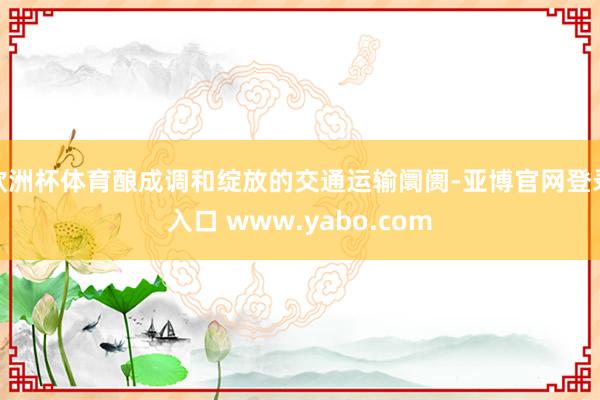 欧洲杯体育酿成调和绽放的交通运输阛阓-亚博官网登录入口 www.yabo.com