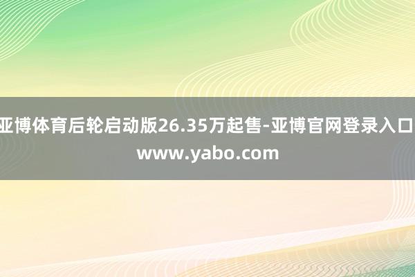 亚博体育后轮启动版26.35万起售-亚博官网登录入口 www.yabo.com