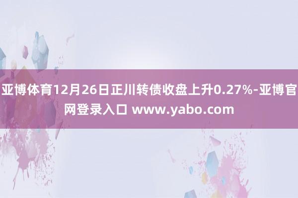 亚博体育12月26日正川转债收盘上升0.27%-亚博官网登录入口 www.yabo.com