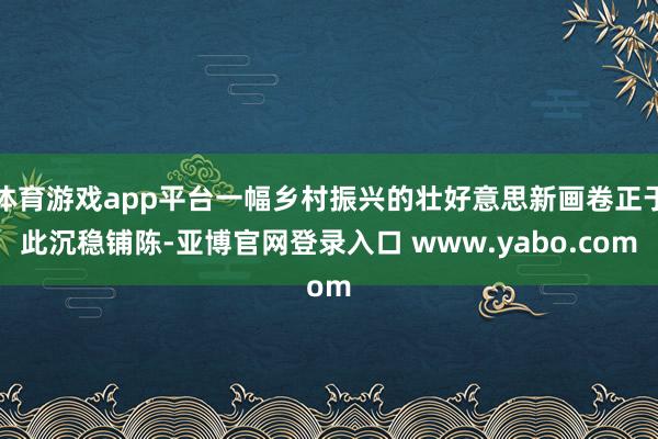 体育游戏app平台一幅乡村振兴的壮好意思新画卷正于此沉稳铺陈-亚博官网登录入口 www.yabo.com