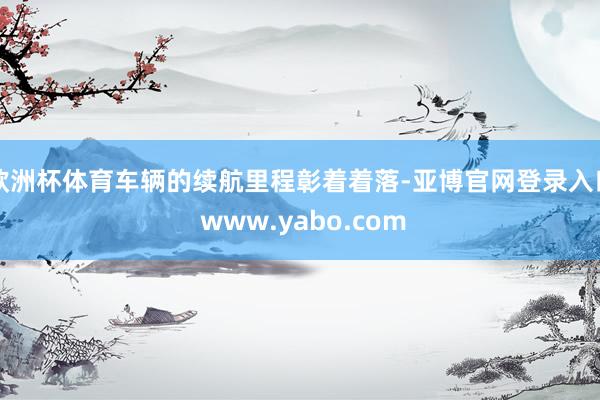 欧洲杯体育车辆的续航里程彰着着落-亚博官网登录入口 www.yabo.com