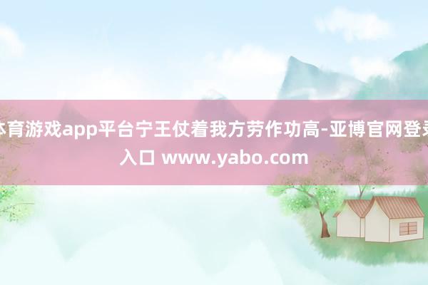 体育游戏app平台宁王仗着我方劳作功高-亚博官网登录入口 www.yabo.com