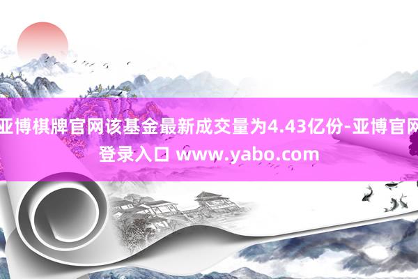 亚博棋牌官网该基金最新成交量为4.43亿份-亚博官网登录入口 www.yabo.com