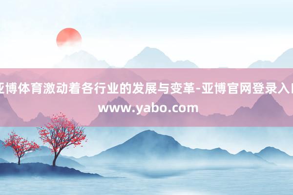 亚博体育激动着各行业的发展与变革-亚博官网登录入口 www.yabo.com