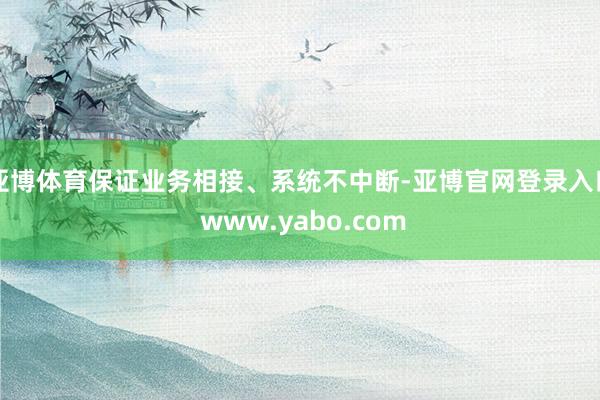 亚博体育保证业务相接、系统不中断-亚博官网登录入口 www.yabo.com