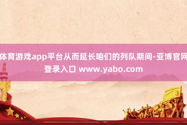 体育游戏app平台从而延长咱们的列队期间-亚博官网登录入口 www.yabo.com