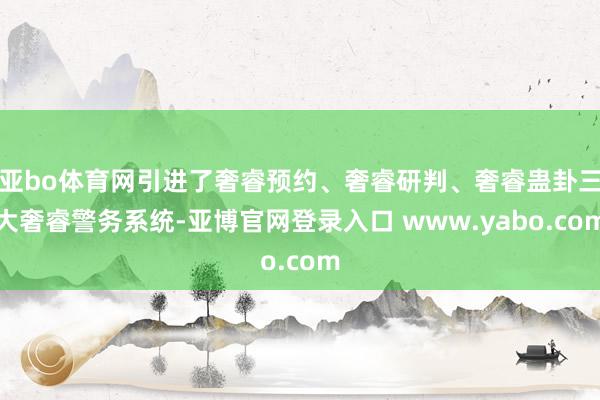 亚bo体育网引进了奢睿预约、奢睿研判、奢睿蛊卦三大奢睿警务系统-亚博官网登录入口 www.yabo.com