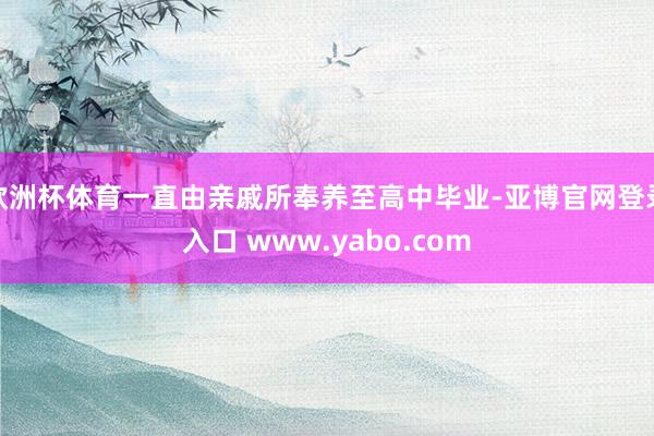 欧洲杯体育一直由亲戚所奉养至高中毕业-亚博官网登录入口 www.yabo.com