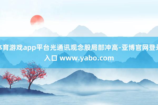 体育游戏app平台光通讯观念股局部冲高-亚博官网登录入口 www.yabo.com