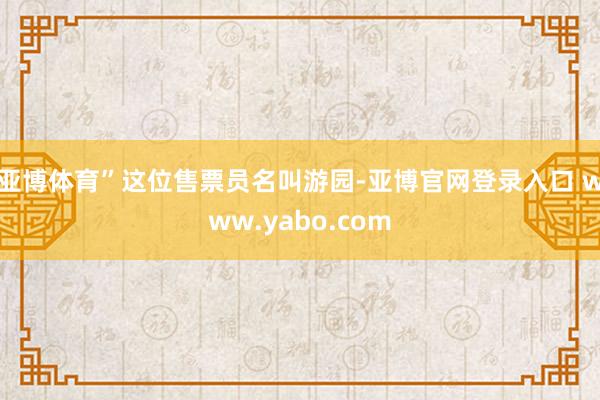 亚博体育”这位售票员名叫游园-亚博官网登录入口 www.yabo.com