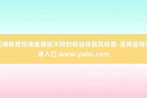 亚博体育饰演者展现不同的格结伴民风特质-亚博官网登录入口 www.yabo.com