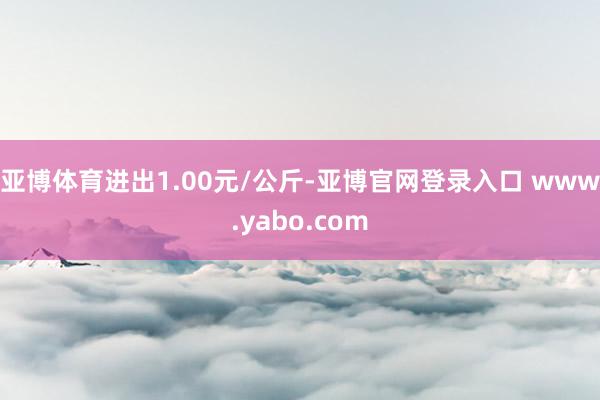 亚博体育进出1.00元/公斤-亚博官网登录入口 www.yabo.com