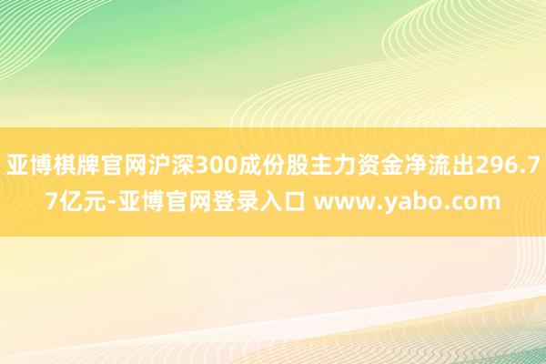 亚博棋牌官网沪深300成份股主力资金净流出296.77亿元-亚博官网登录入口 www.yabo.com