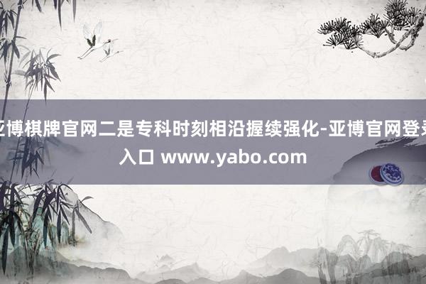 亚博棋牌官网二是专科时刻相沿握续强化-亚博官网登录入口 www.yabo.com