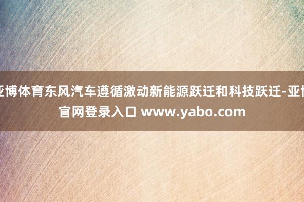 亚博体育东风汽车遵循激动新能源跃迁和科技跃迁-亚博官网登录入口 www.yabo.com