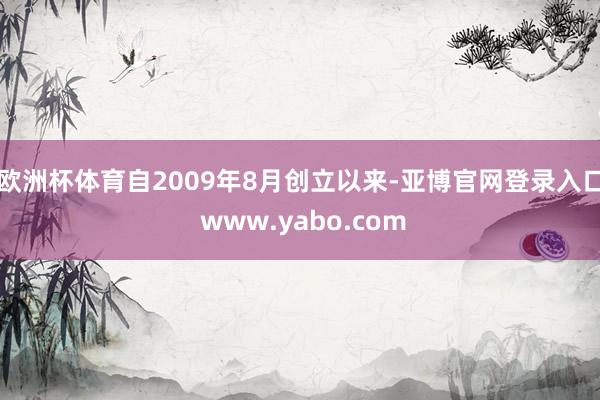 欧洲杯体育自2009年8月创立以来-亚博官网登录入口 www.yabo.com