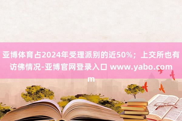 亚博体育占2024年受理派别的近50%；上交所也有访佛情况-亚博官网登录入口 www.yabo.com