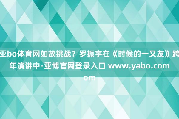 亚bo体育网如故挑战？罗振宇在《时候的一又友》跨年演讲中-亚博官网登录入口 www.yabo.com