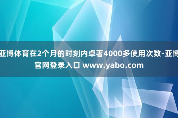 亚博体育在2个月的时刻内卓著4000多使用次数-亚博官网登录入口 www.yabo.com