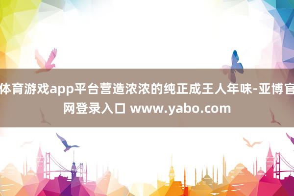 体育游戏app平台营造浓浓的纯正成王人年味-亚博官网登录入口 www.yabo.com