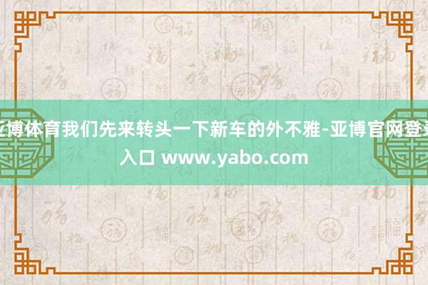 亚博体育我们先来转头一下新车的外不雅-亚博官网登录入口 www.yabo.com