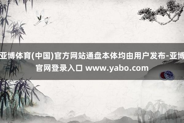 亚博体育(中国)官方网站通盘本体均由用户发布-亚博官网登录入口 www.yabo.com