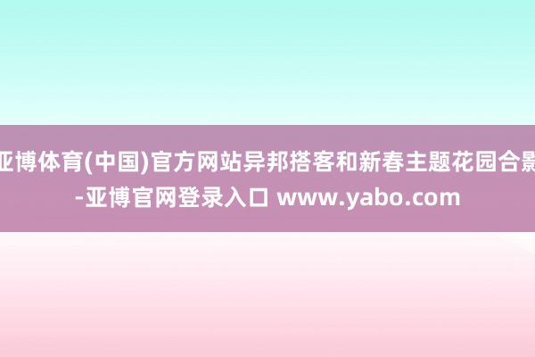 亚博体育(中国)官方网站异邦搭客和新春主题花园合影-亚博官网登录入口 www.yabo.com