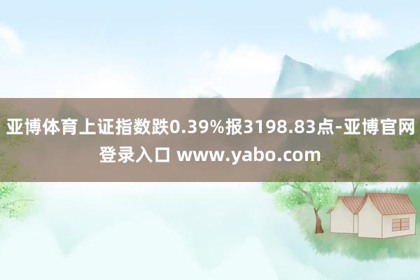 亚博体育上证指数跌0.39%报3198.83点-亚博官网登录入口 www.yabo.com