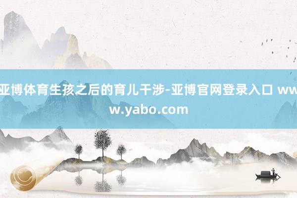 亚博体育　　生孩之后的育儿干涉-亚博官网登录入口 www.yabo.com