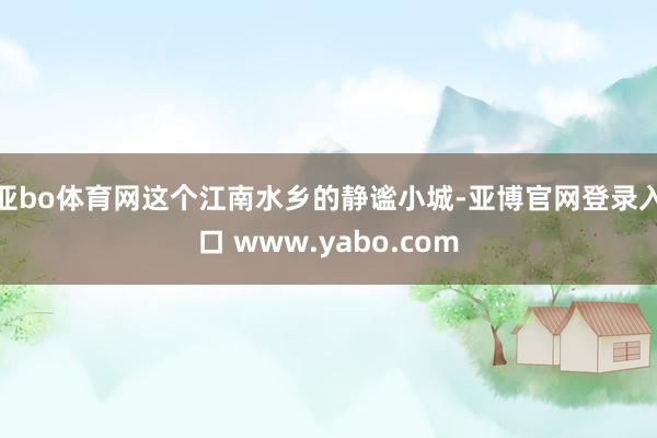 亚bo体育网这个江南水乡的静谧小城-亚博官网登录入口 www.yabo.com