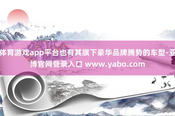 体育游戏app平台也有其旗下豪华品牌腾势的车型-亚博官网登录入口 www.yabo.com