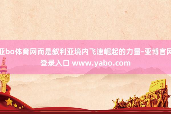 亚bo体育网而是叙利亚境内飞速崛起的力量-亚博官网登录入口 www.yabo.com