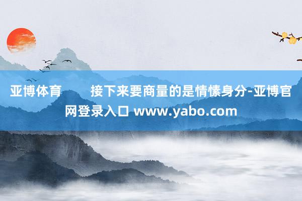 亚博体育        接下来要商量的是情愫身分-亚博官网登录入口 www.yabo.com