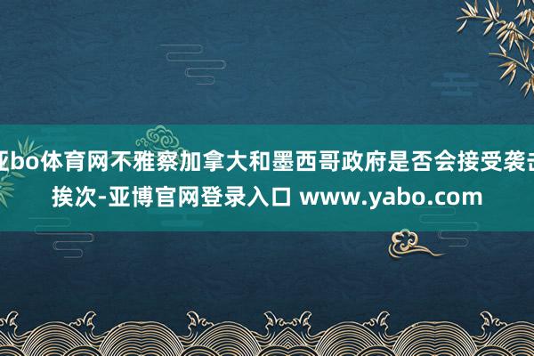 亚bo体育网不雅察加拿大和墨西哥政府是否会接受袭击挨次-亚博官网登录入口 www.yabo.com