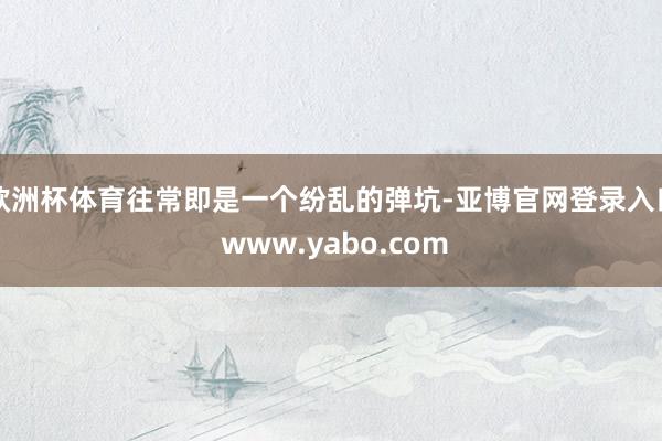 欧洲杯体育往常即是一个纷乱的弹坑-亚博官网登录入口 www.yabo.com