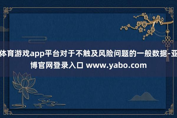 体育游戏app平台对于不触及风险问题的一般数据-亚博官网登录入口 www.yabo.com