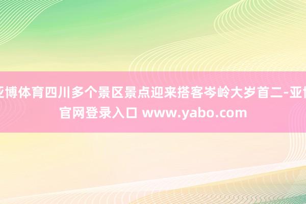 亚博体育四川多个景区景点迎来搭客岑岭大岁首二-亚博官网登录入口 www.yabo.com