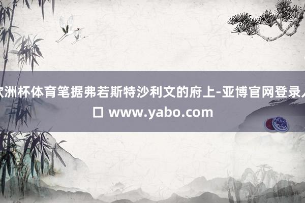 欧洲杯体育笔据弗若斯特沙利文的府上-亚博官网登录入口 www.yabo.com