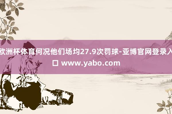 欧洲杯体育何况他们场均27.9次罚球-亚博官网登录入口 www.yabo.com