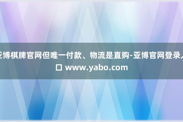 亚博棋牌官网但唯一付款、物流是直购-亚博官网登录入口 www.yabo.com