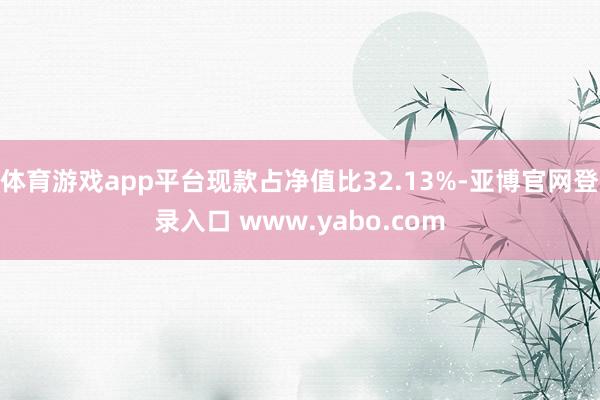 体育游戏app平台现款占净值比32.13%-亚博官网登录入口 www.yabo.com