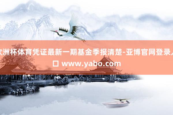 欧洲杯体育凭证最新一期基金季报清楚-亚博官网登录入口 www.yabo.com